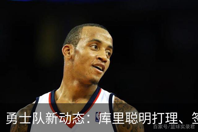 勇士队新动态：库里聪明打理、签约新星、湖人大战迫在眉睫！