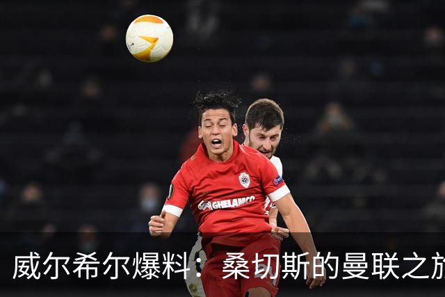 威尔希尔爆料：桑切斯的曼联之旅真是一场失落的好梦